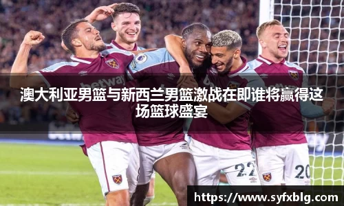 澳大利亚男篮与新西兰男篮激战在即谁将赢得这场篮球盛宴